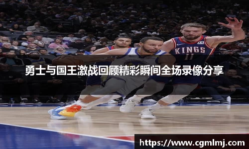 勇士与国王激战回顾精彩瞬间全场录像分享