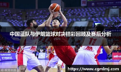 中国蓝队与伊朗篮球对决精彩回顾及赛后分析
