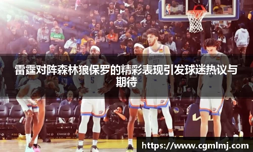 雷霆对阵森林狼保罗的精彩表现引发球迷热议与期待