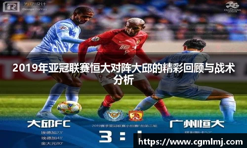2019年亚冠联赛恒大对阵大邱的精彩回顾与战术分析