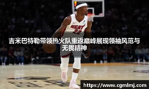 吉米巴特勒带领热火队重返巅峰展现领袖风范与无畏精神