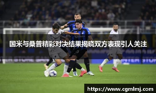 国米与桑普精彩对决结果揭晓双方表现引人关注