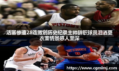 活塞惨遭28连败创历史纪录主帅辞职球员泪洒更衣室情景感人至深