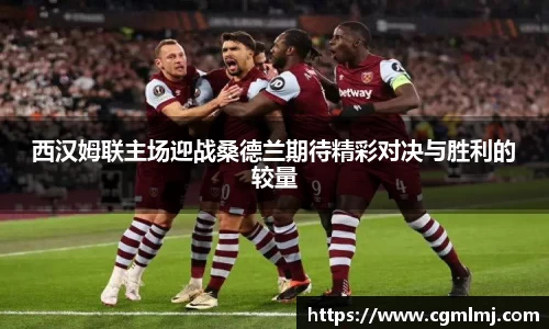西汉姆联主场迎战桑德兰期待精彩对决与胜利的较量