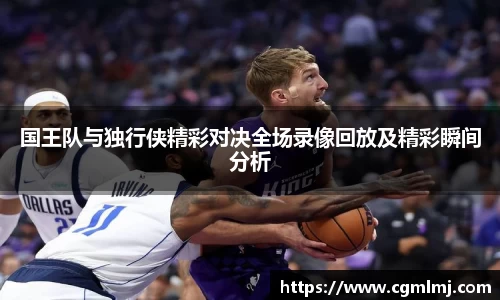 国王队与独行侠精彩对决全场录像回放及精彩瞬间分析
