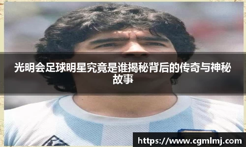 光明会足球明星究竟是谁揭秘背后的传奇与神秘故事