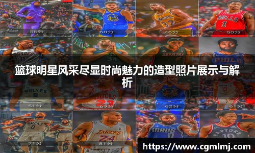 篮球明星风采尽显时尚魅力的造型照片展示与解析